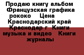 Продаю книгу-альбом “Французская графика рококо“ › Цена ­ 300 - Краснодарский край, Краснодар г. Книги, музыка и видео » Книги, журналы   